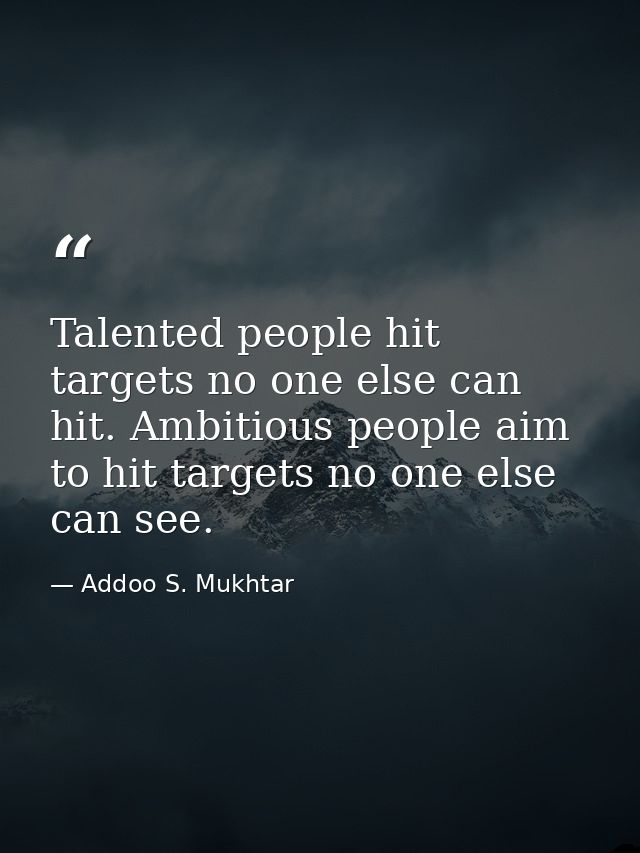 Talented people hit targets no one else can hit. Ambitious people aim to hit targets no one else can see. — Addoo S. Mukhtar
