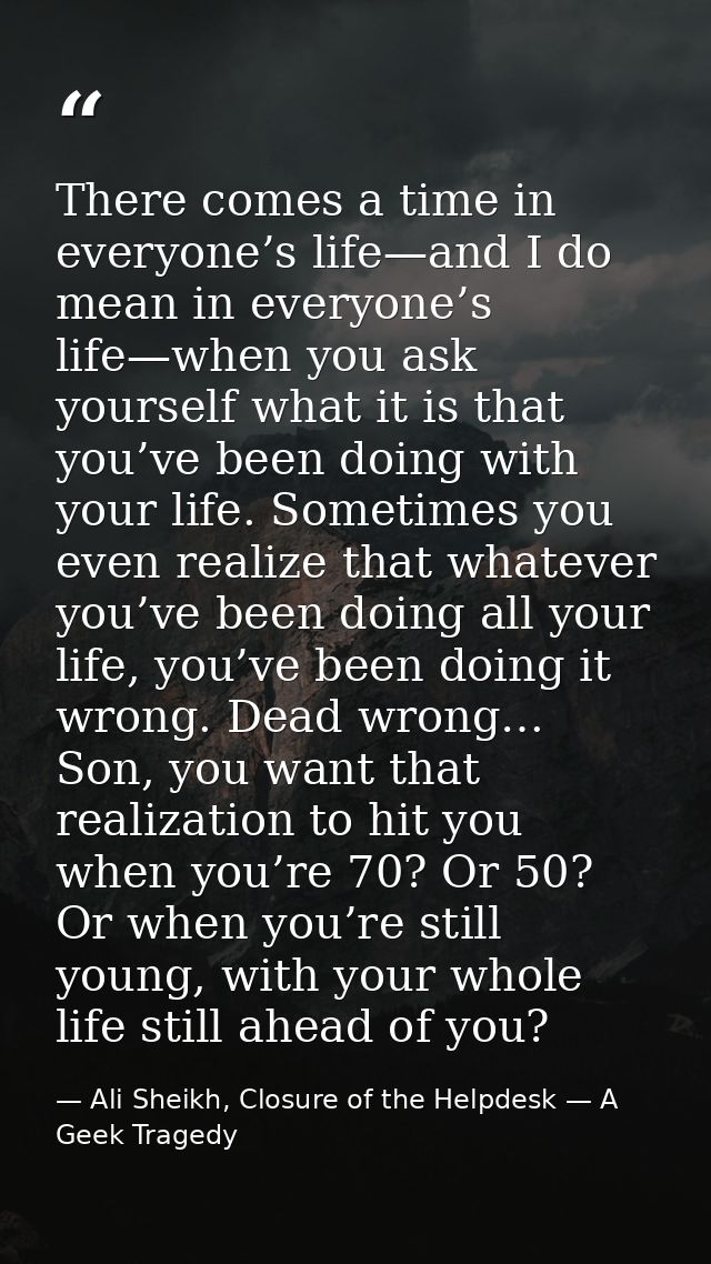 There comes a time in everyone’s life—and I do mean in everyone’s life—when you ask yourself what it is that you’ve been — Ali Sheikh, Closure of the Helpdesk — A Geek Tragedy