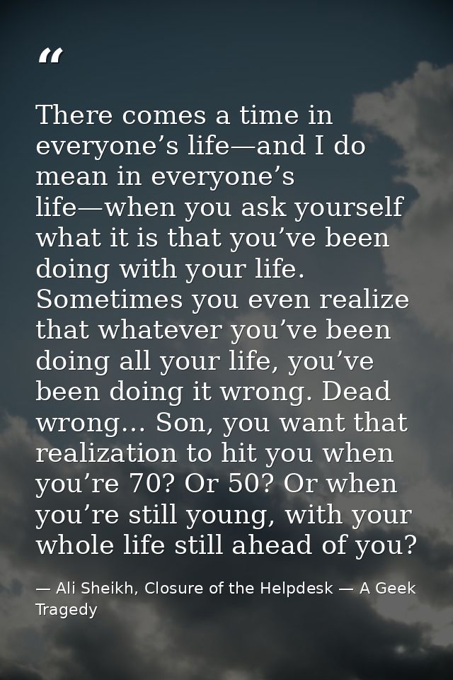 There comes a time in everyone’s life—and I do mean in everyone’s life—when you ask yourself what it is that you’ve been — Ali Sheikh, Closure of the Helpdesk — A Geek Tragedy