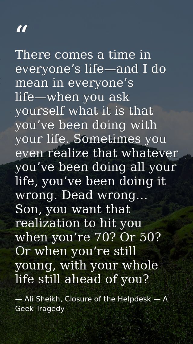 There comes a time in everyone’s life—and I do mean in everyone’s life—when you ask yourself what it is that you’ve been — Ali Sheikh, Closure of the Helpdesk — A Geek Tragedy