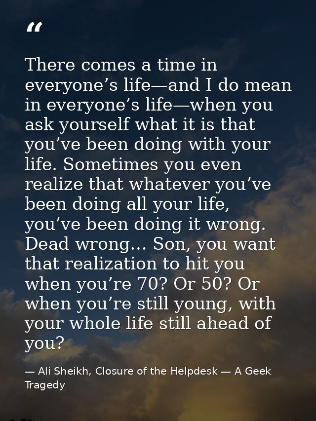 There comes a time in everyone’s life—and I do mean in everyone’s life—when you ask yourself what it is that you’ve been — Ali Sheikh, Closure of the Helpdesk — A Geek Tragedy