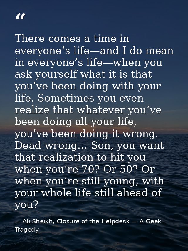There comes a time in everyone’s life—and I do mean in everyone’s life—when you ask yourself what it is that you’ve been — Ali Sheikh, Closure of the Helpdesk — A Geek Tragedy