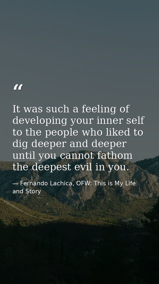 It was such a feeling of developing your inner self to the people who liked to dig deeper and deeper until you cannot fa — Fernando Lachica, OFW: This is My Life and Story