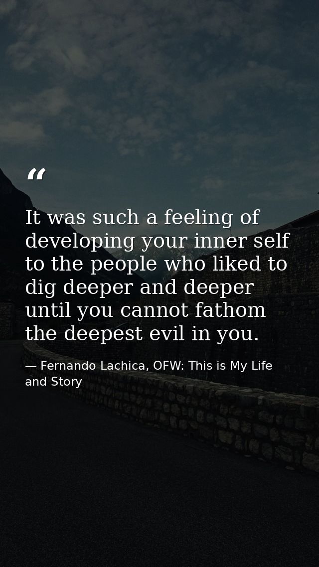 It was such a feeling of developing your inner self to the people who liked to dig deeper and deeper until you cannot fa — Fernando Lachica, OFW: This is My Life and Story