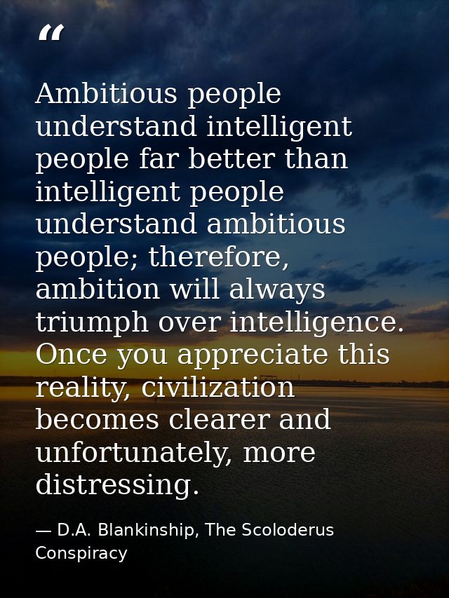 Ambitious people understand intelligent people far better than intelligent people understand ambitious people; therefore — D.A. Blankinship, The Scoloderus Conspiracy