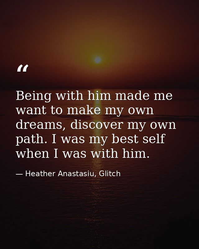 Being with him made me want to make my own dreams, discover my own path. I was my best self when I was with him. — Heather Anastasiu, Glitch