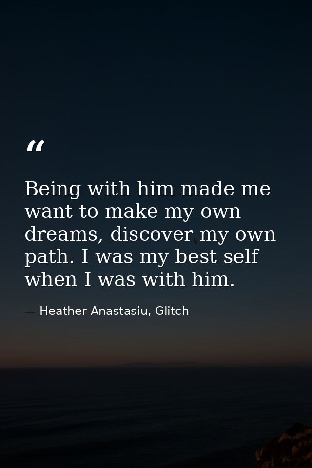 Being with him made me want to make my own dreams, discover my own path. I was my best self when I was with him. — Heather Anastasiu, Glitch