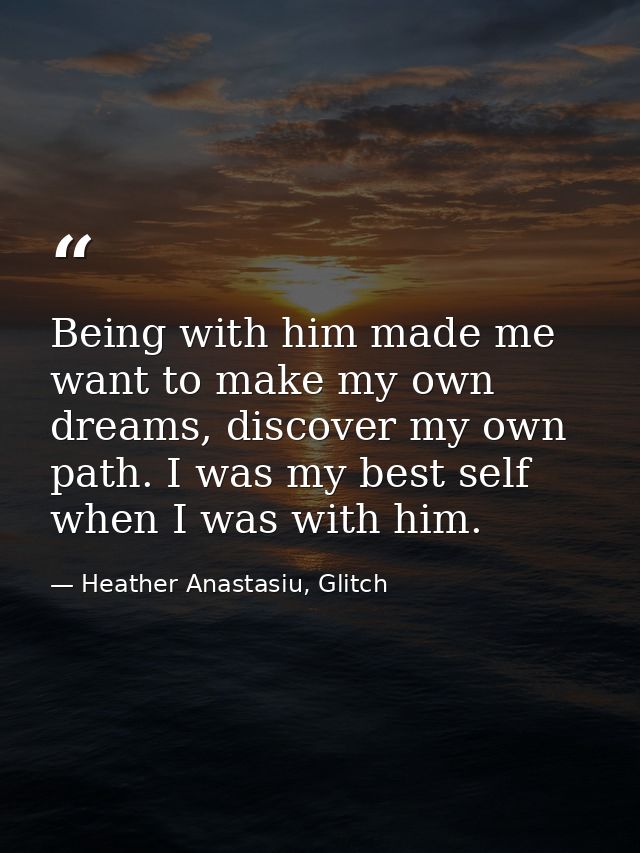 Being with him made me want to make my own dreams, discover my own path. I was my best self when I was with him. — Heather Anastasiu, Glitch