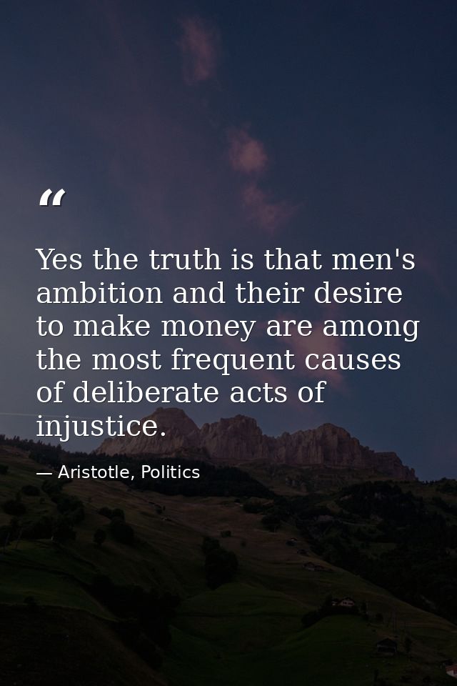 Yes the truth is that men's ambition and their desire to make money are among the most frequent causes of deliberate act — Aristotle, Politics