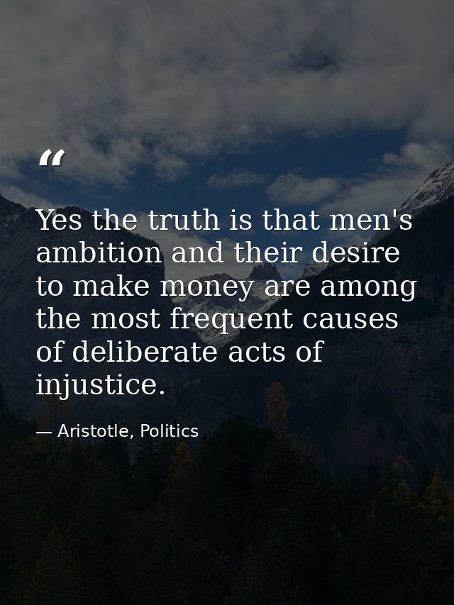 Yes the truth is that men's ambition and their desire to make money are among the most frequent causes of deliberate act — Aristotle, Politics