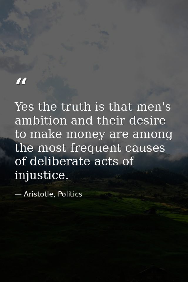 Yes the truth is that men's ambition and their desire to make money are among the most frequent causes of deliberate act — Aristotle, Politics