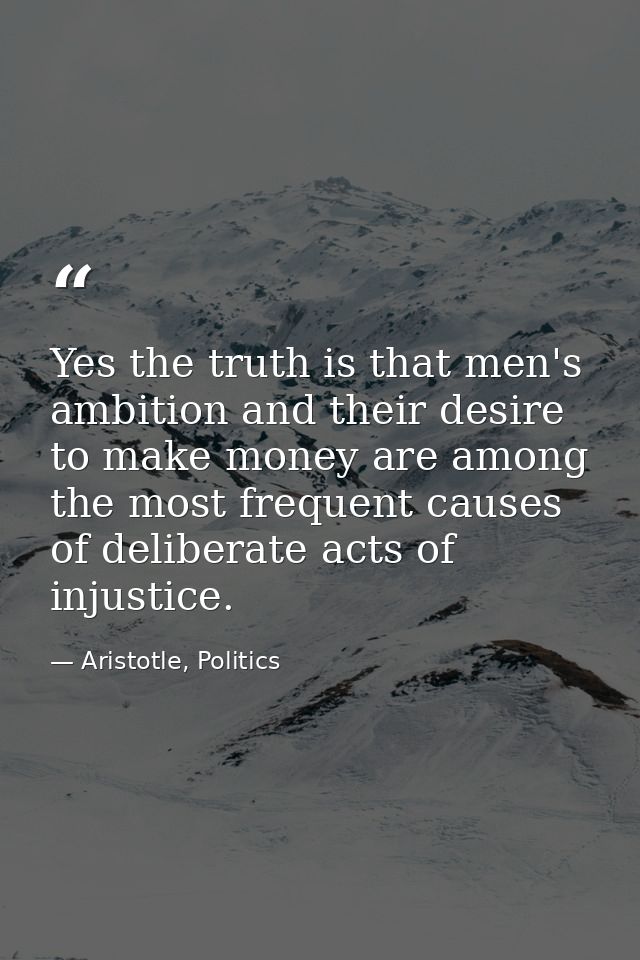 Yes the truth is that men's ambition and their desire to make money are among the most frequent causes of deliberate act — Aristotle, Politics