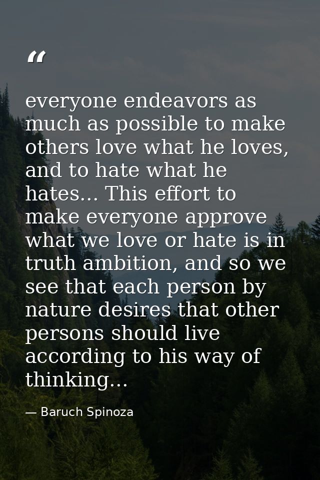 everyone endeavors as much as possible to make others love what he loves, and to hate what he hates... This effort to ma — Baruch Spinoza