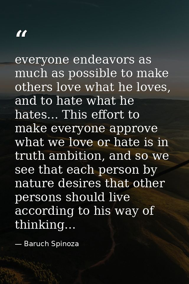 everyone endeavors as much as possible to make others love what he loves, and to hate what he hates... This effort to ma — Baruch Spinoza