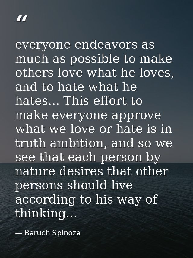 everyone endeavors as much as possible to make others love what he loves, and to hate what he hates... This effort to ma — Baruch Spinoza