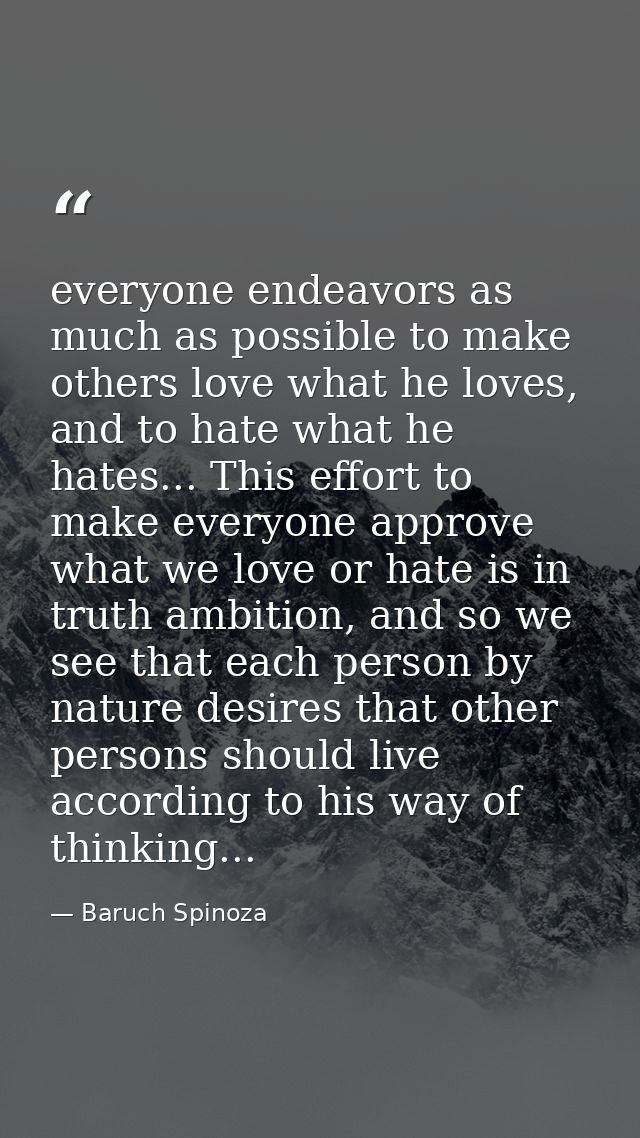 everyone endeavors as much as possible to make others love what he loves, and to hate what he hates... This effort to ma — Baruch Spinoza
