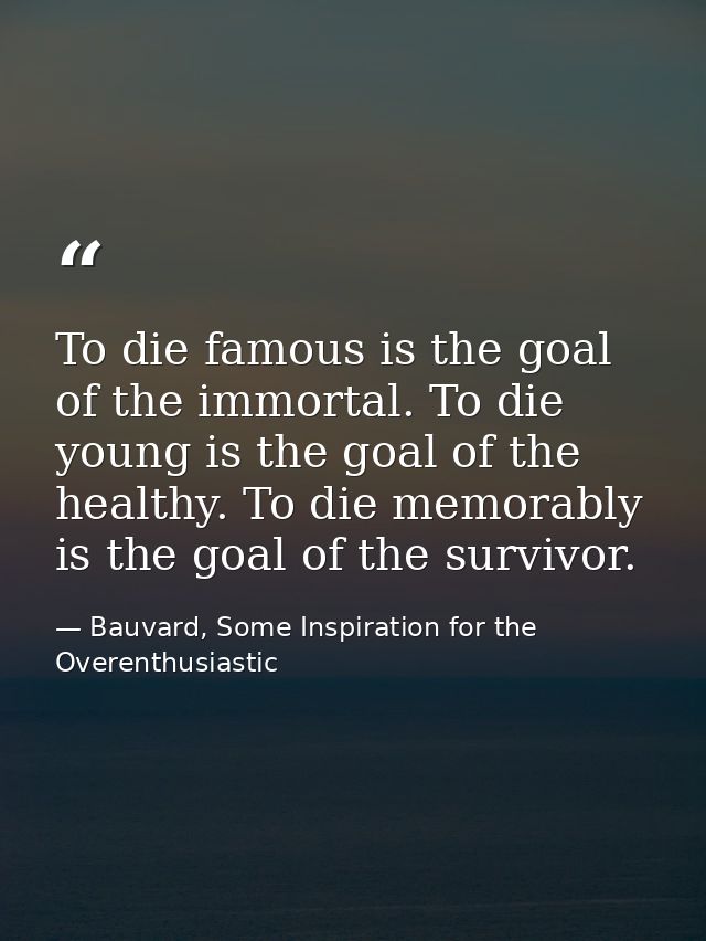 To die famous is the goal of the immortal. To die young is the goal of the healthy. To die memorably is the goal of the  — Bauvard, Some Inspiration for the Overenthusiastic