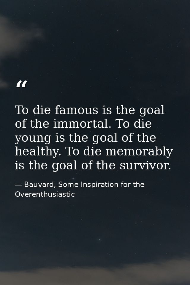 To die famous is the goal of the immortal. To die young is the goal of the healthy. To die memorably is the goal of the  — Bauvard, Some Inspiration for the Overenthusiastic