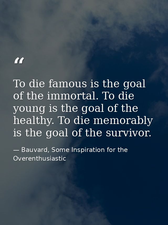 To die famous is the goal of the immortal. To die young is the goal of the healthy. To die memorably is the goal of the  — Bauvard, Some Inspiration for the Overenthusiastic