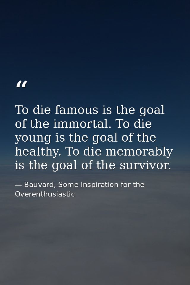 To die famous is the goal of the immortal. To die young is the goal of the healthy. To die memorably is the goal of the  — Bauvard, Some Inspiration for the Overenthusiastic