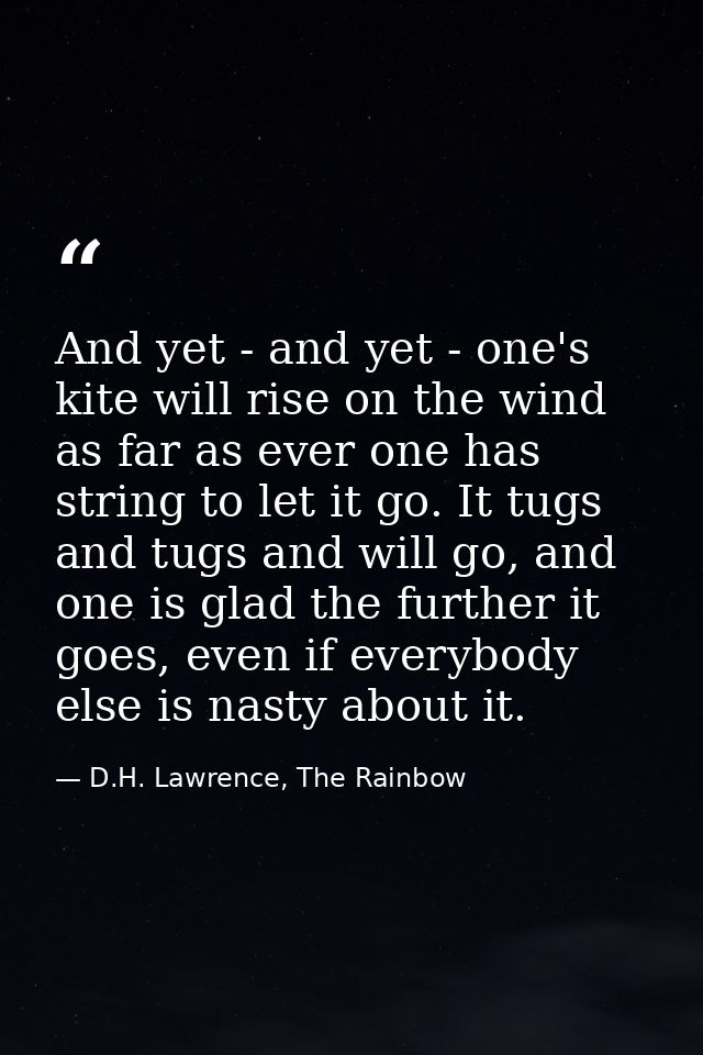 And yet - and yet - one's kite will rise on the wind as far as ever one has string to let it go. It tugs and tugs and wi — D.H. Lawrence, The Rainbow