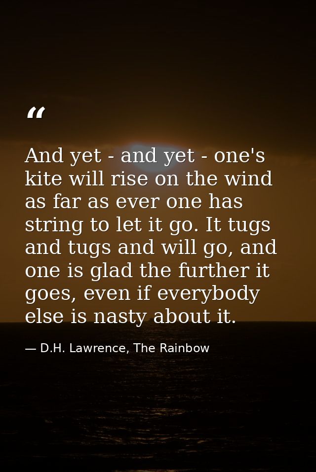 And yet - and yet - one's kite will rise on the wind as far as ever one has string to let it go. It tugs and tugs and wi — D.H. Lawrence, The Rainbow