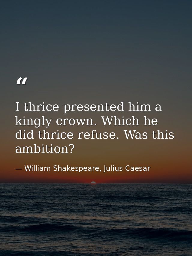 I thrice presented him a kingly crown. Which he did thrice refuse. Was this ambition? — William Shakespeare, Julius Caesar