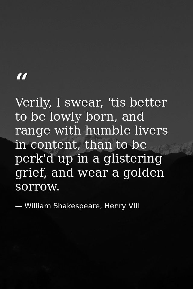 Verily, I swear, 'tis better to be lowly born, and range with humble livers in content, than to be perk'd up in a gliste — William Shakespeare, Henry VIII