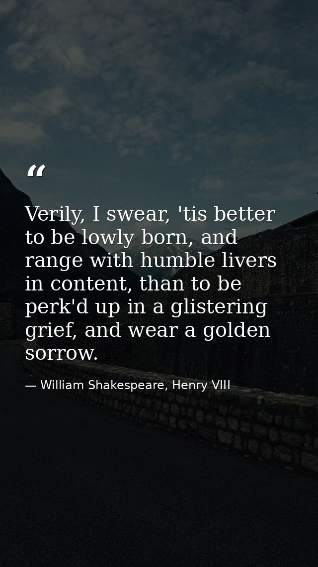 Verily, I swear, 'tis better to be lowly born, and range with humble livers in content, than to be perk'd up in a gliste — William Shakespeare, Henry VIII