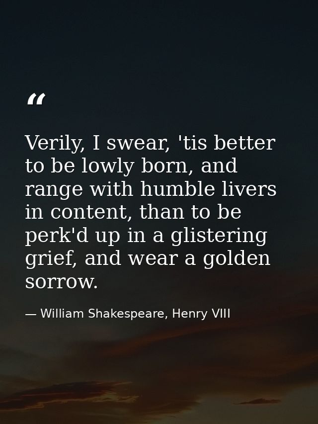Verily, I swear, 'tis better to be lowly born, and range with humble livers in content, than to be perk'd up in a gliste — William Shakespeare, Henry VIII