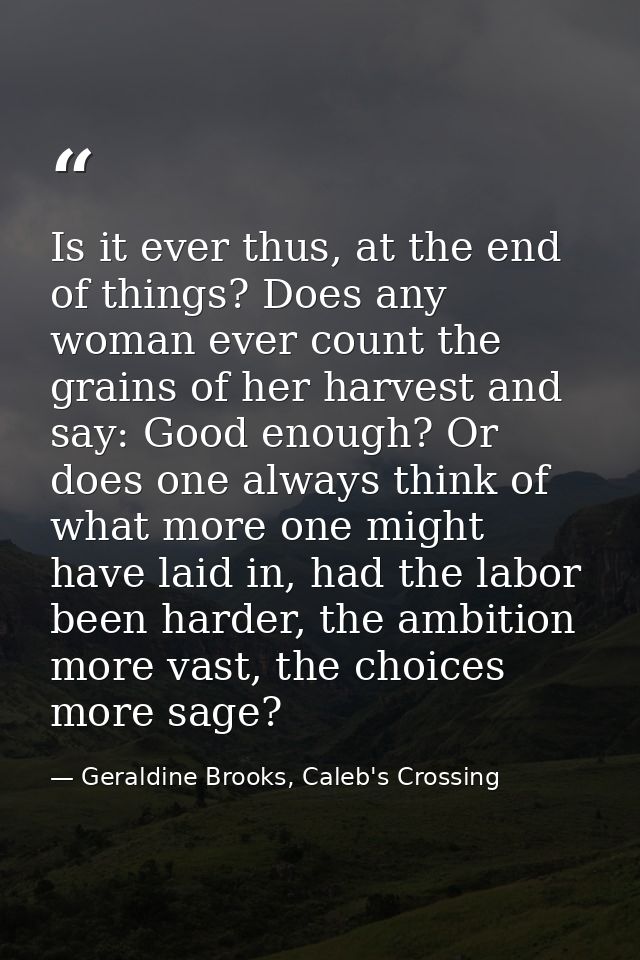 Is it ever thus, at the end of things? Does any woman ever count the grains of her harvest and say: Good enough? Or does — Geraldine Brooks, Caleb's Crossing