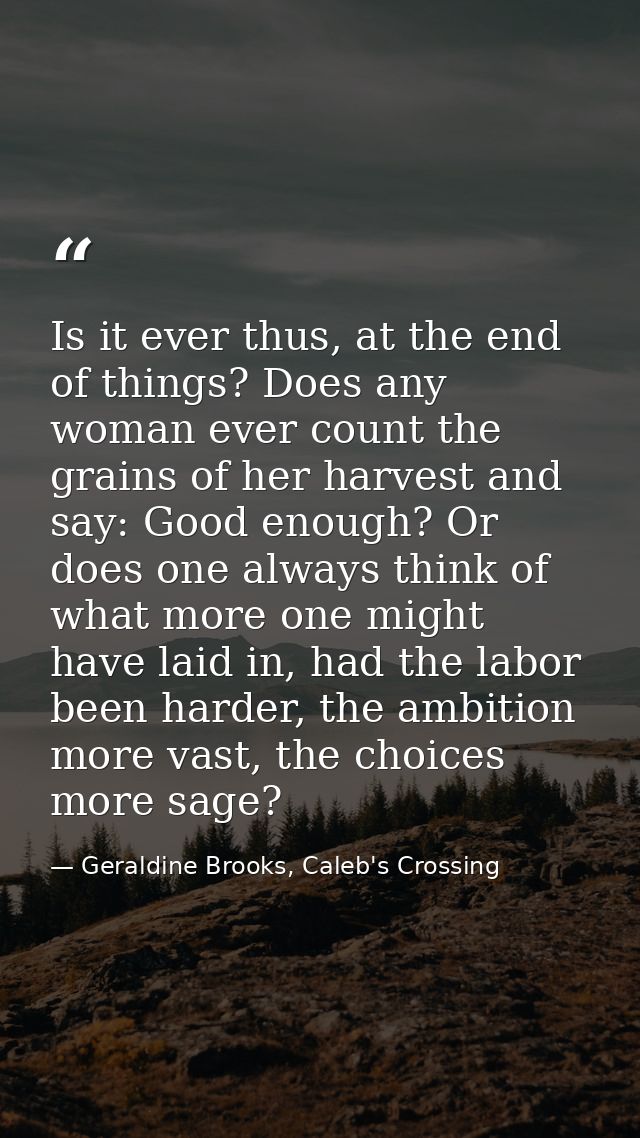 Is it ever thus, at the end of things? Does any woman ever count the grains of her harvest and say: Good enough? Or does — Geraldine Brooks, Caleb's Crossing