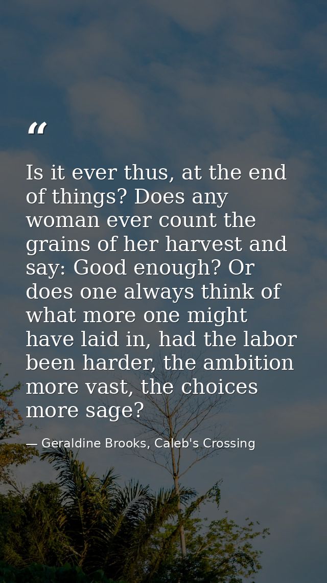 Is it ever thus, at the end of things? Does any woman ever count the grains of her harvest and say: Good enough? Or does — Geraldine Brooks, Caleb's Crossing