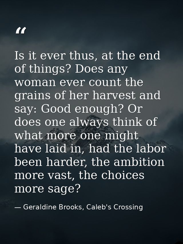 Is it ever thus, at the end of things? Does any woman ever count the grains of her harvest and say: Good enough? Or does — Geraldine Brooks, Caleb's Crossing