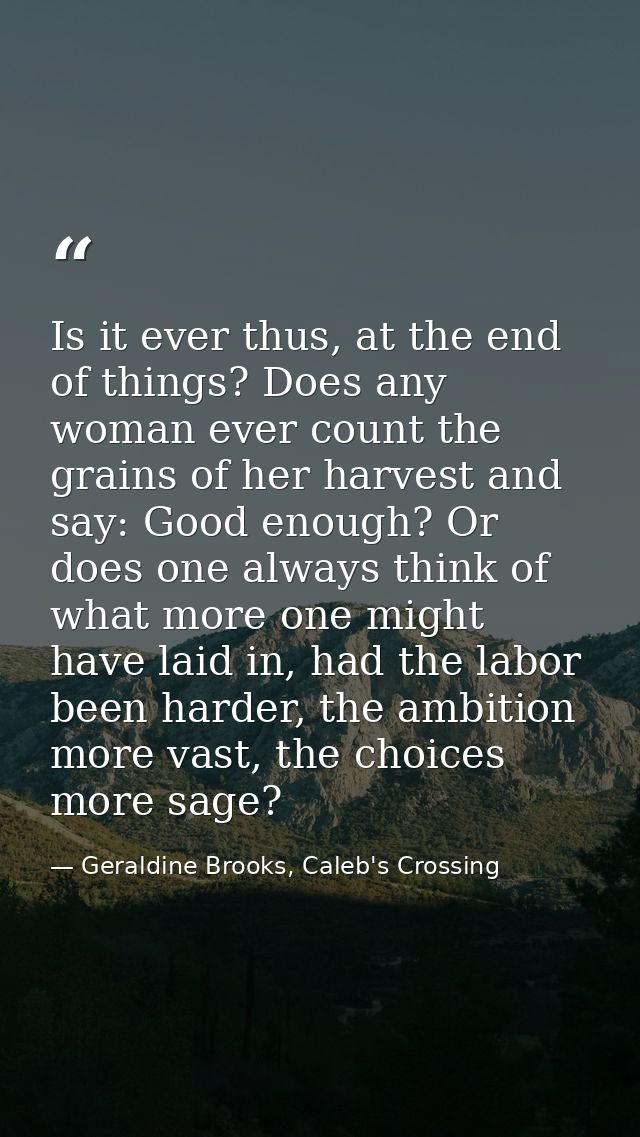 Is it ever thus, at the end of things? Does any woman ever count the grains of her harvest and say: Good enough? Or does — Geraldine Brooks, Caleb's Crossing