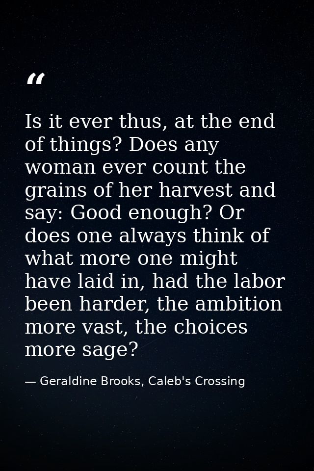Is it ever thus, at the end of things? Does any woman ever count the grains of her harvest and say: Good enough? Or does — Geraldine Brooks, Caleb's Crossing