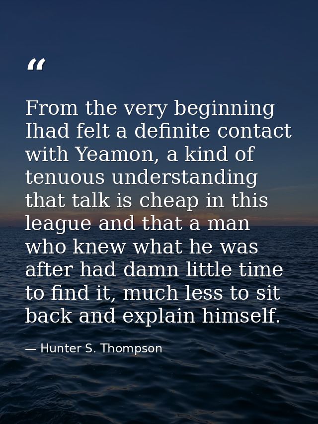 From the very beginning Ihad felt a definite contact with Yeamon, a kind of tenuous understanding that talk is cheap in  — Hunter S. Thompson