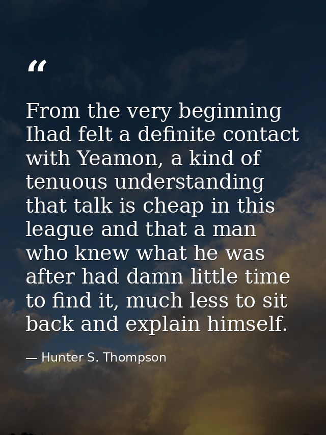 From the very beginning Ihad felt a definite contact with Yeamon, a kind of tenuous understanding that talk is cheap in  — Hunter S. Thompson