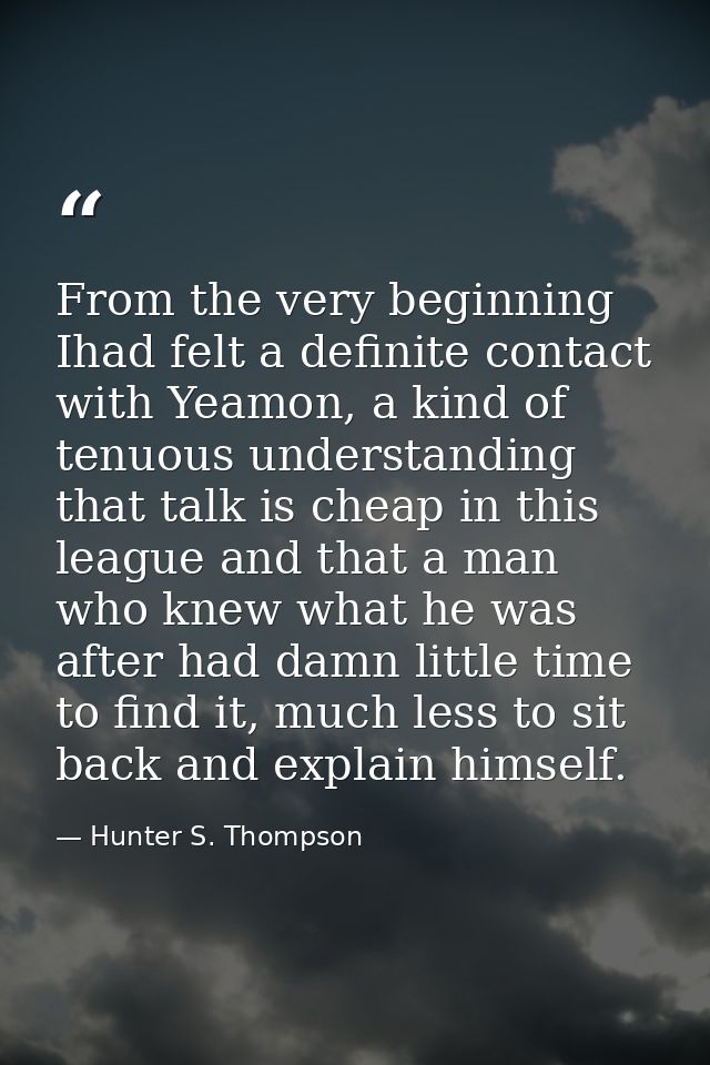 From the very beginning Ihad felt a definite contact with Yeamon, a kind of tenuous understanding that talk is cheap in  — Hunter S. Thompson