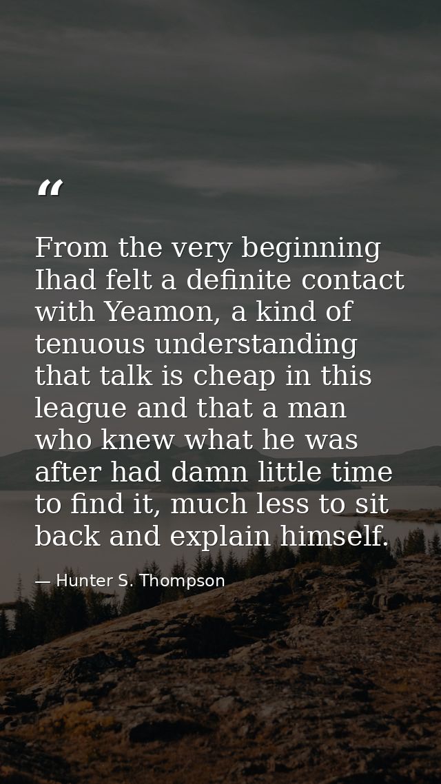 From the very beginning Ihad felt a definite contact with Yeamon, a kind of tenuous understanding that talk is cheap in  — Hunter S. Thompson