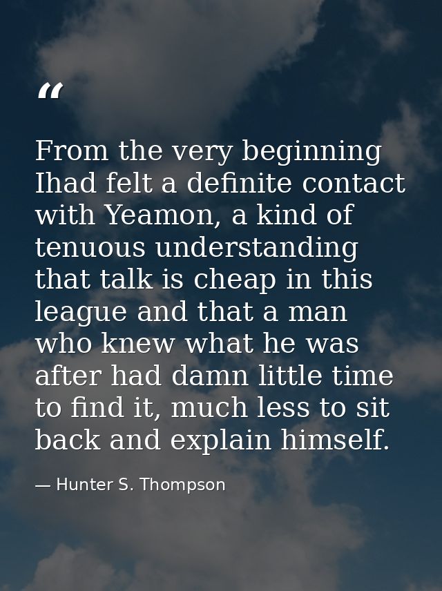 From the very beginning Ihad felt a definite contact with Yeamon, a kind of tenuous understanding that talk is cheap in  — Hunter S. Thompson