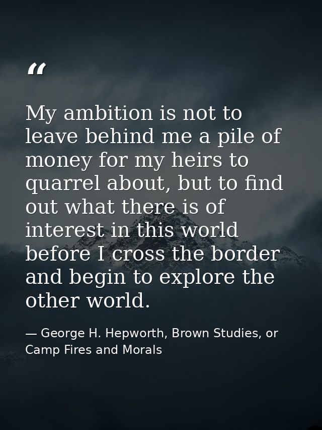 My ambition is not to leave behind me a pile of money for my heirs to quarrel about, but to find out what there is of in — George H. Hepworth, Brown Studies, or Camp Fires and Morals