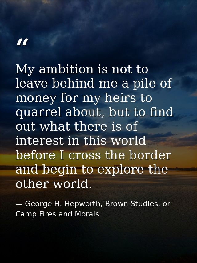 My ambition is not to leave behind me a pile of money for my heirs to quarrel about, but to find out what there is of in — George H. Hepworth, Brown Studies, or Camp Fires and Morals