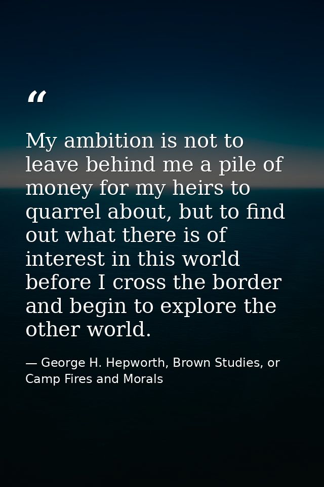 My ambition is not to leave behind me a pile of money for my heirs to quarrel about, but to find out what there is of in — George H. Hepworth, Brown Studies, or Camp Fires and Morals