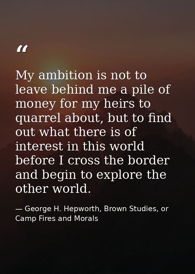 My ambition is not to leave behind me a pile of money for my heirs to quarrel about, but to find out what there is of in — George H. Hepworth, Brown Studies, or Camp Fires and Morals