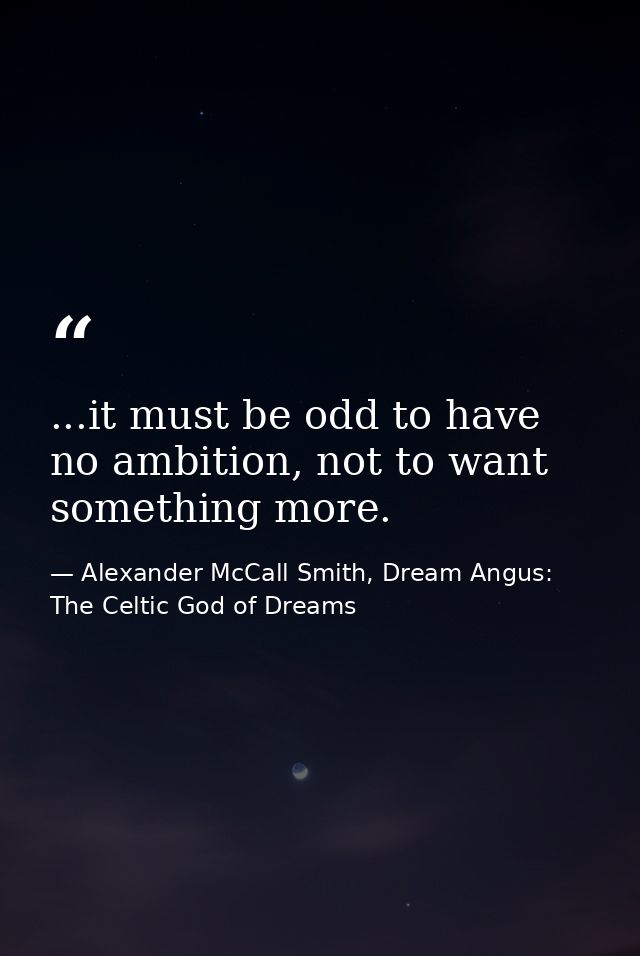 ...it must be odd to have no ambition, not to want something more. — Alexander McCall Smith, Dream Angus: The Celtic God of Dreams