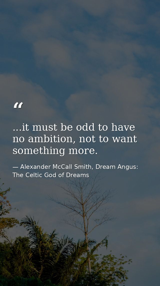 ...it must be odd to have no ambition, not to want something more. — Alexander McCall Smith, Dream Angus: The Celtic God of Dreams