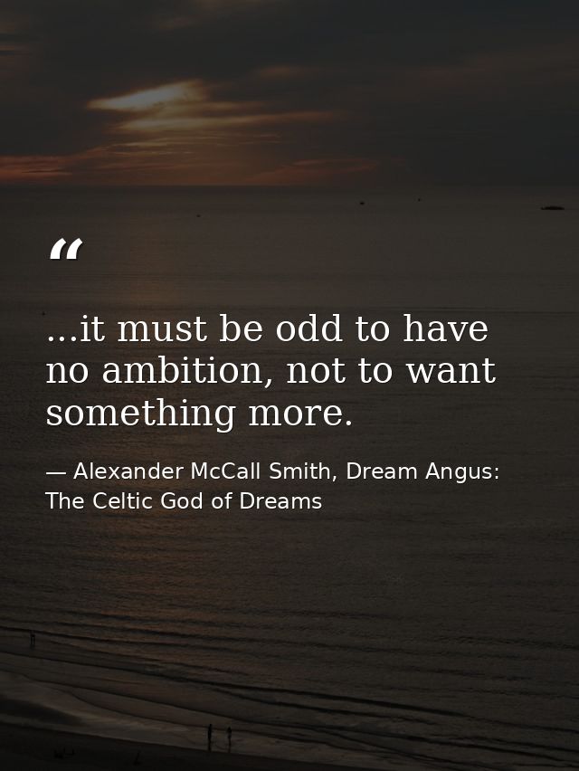 ...it must be odd to have no ambition, not to want something more. — Alexander McCall Smith, Dream Angus: The Celtic God of Dreams