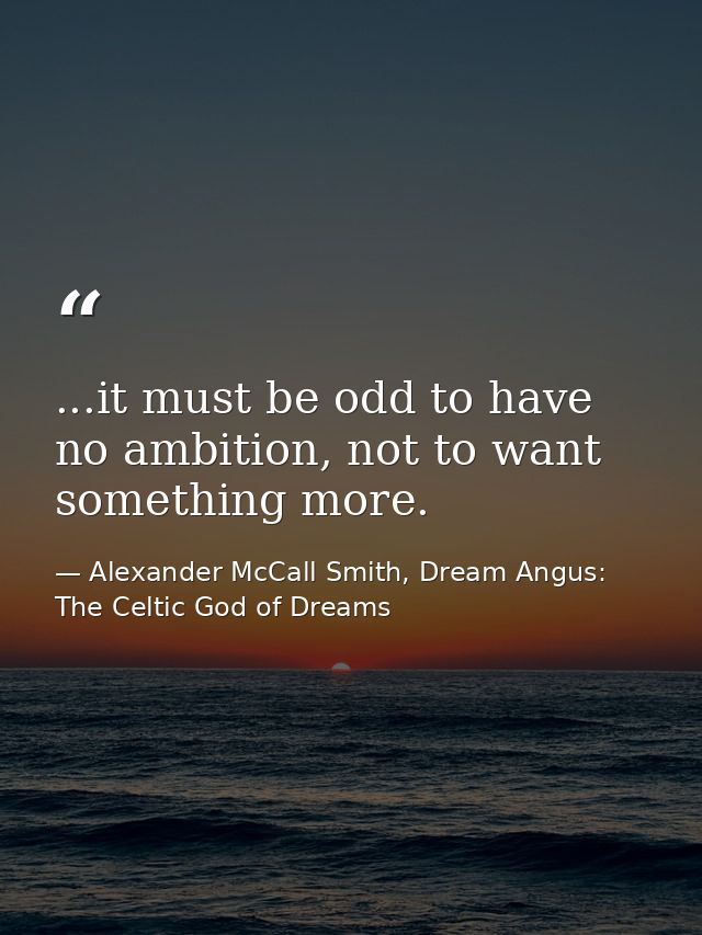 ...it must be odd to have no ambition, not to want something more. — Alexander McCall Smith, Dream Angus: The Celtic God of Dreams