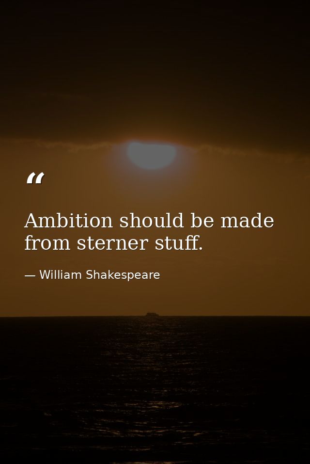Ambition should be made from sterner stuff. — William Shakespeare